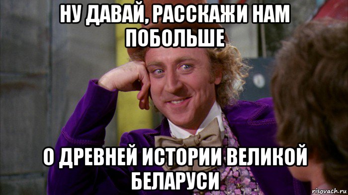 ну давай, расскажи нам побольше о древней истории великой беларуси, Мем Ну давай расскажи (Вилли Вонка)