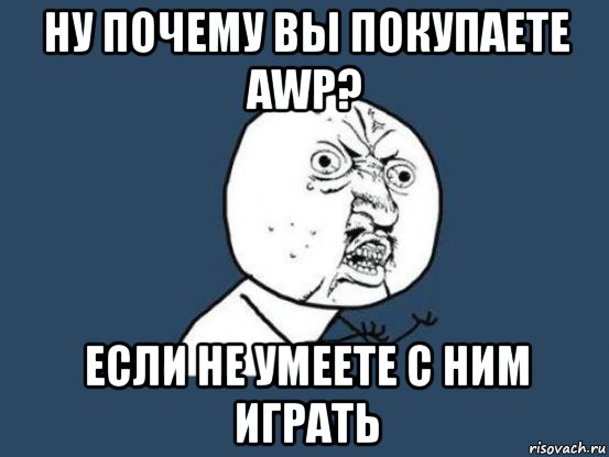 ну почему вы покупаете awp? если не умеете с ним играть, Мем Ну почему