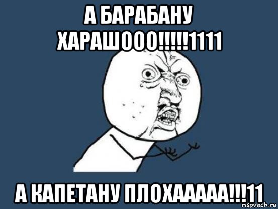 а барабану харашооо!!!!!1111 а капетану плохааааа!!!11, Мем Ну почему