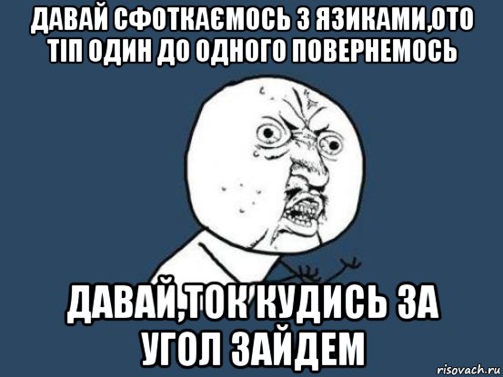 давай сфоткаємось з язиками,ото тіп один до одного повернемось давай,ток кудись за угол зайдем, Мем Ну почему