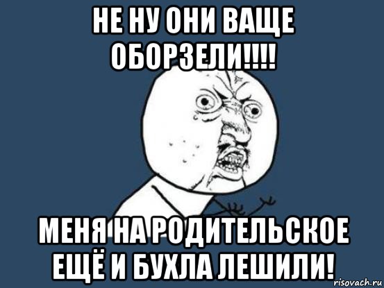 не ну они ваще оборзели!!!! меня на родительское ещё и бухла лешили!, Мем Ну почему