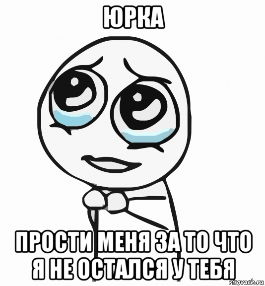 юрка прости меня за то что я не остался у тебя, Мем  ну пожалуйста (please)