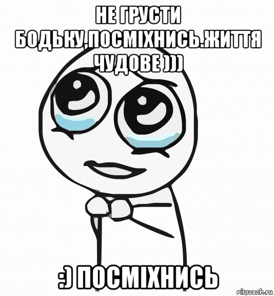 не грусти бодьку,посміхнись.життя чудове ))) :) посміхнись, Мем  ну пожалуйста (please)