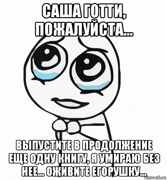 саша готти, пожалуйста... выпустите в продолжение еще одну книгу, я умираю без нее... оживите егорушку..., Мем  ну пожалуйста (please)