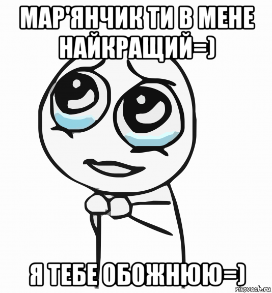 мар'янчик ти в мене найкращий=) я тебе обожнюю=), Мем  ну пожалуйста (please)