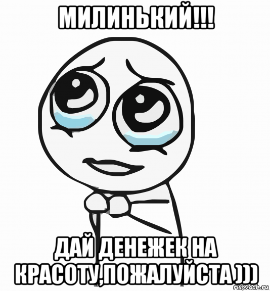 милинький!!! дай денежек на красоту,пожалуйста ))), Мем  ну пожалуйста (please)