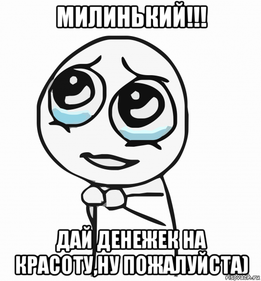 милинький!!! дай денежек на красоту,ну пожалуйста), Мем  ну пожалуйста (please)