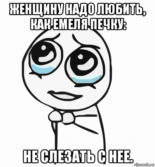 женщину надо любить, как емеля печку: не слезать с нее., Мем  ну пожалуйста (please)