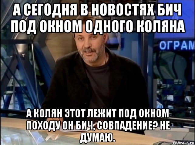 а сегодня в новостях бич под окном одного коляна а колян этот лежит под окном походу он бич, совпадение? не думаю., Мем Однако Здравствуйте