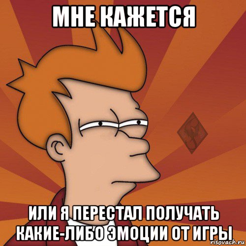 мне кажется или я перестал получать какие-либо эмоции от игры