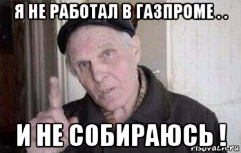 я не работал в газпроме . . и не собираюсь !