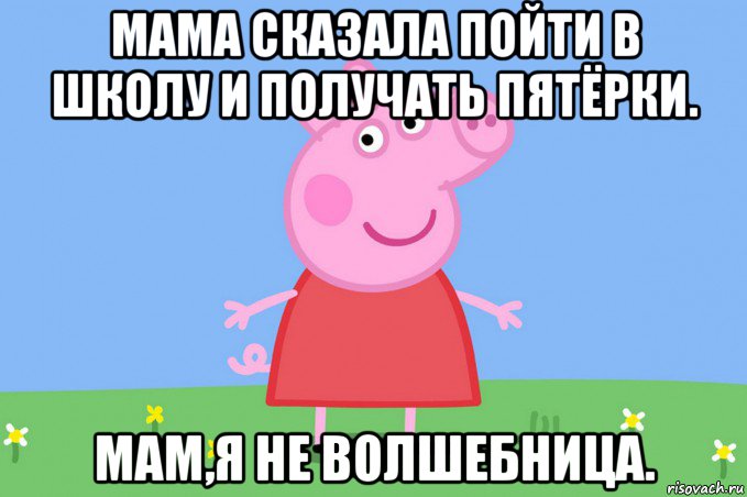 мама сказала пойти в школу и получать пятёрки. мам,я не волшебница., Мем Пеппа