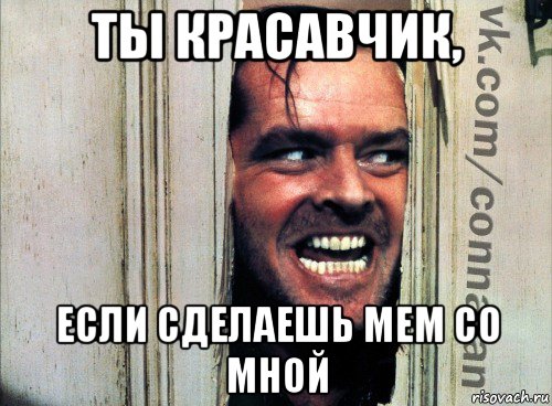 ты красавчик, если сделаешь мем со мной