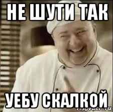 не шути так уебу скалкой