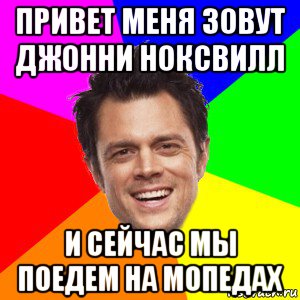 привет меня зовут джонни ноксвилл и сейчас мы поедем на мопедах, Мем Привет я меня зовут Джонни Ноксв