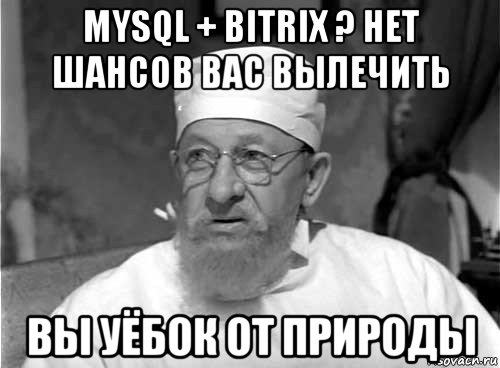 mysql + bitrix ? нет шансов вас вылечить вы уёбок от природы