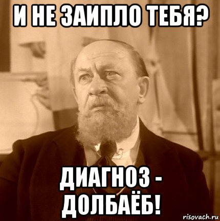 и не заипло тебя? диагноз - долбаёб!