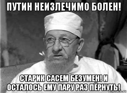 путин неизлечимо болен! старик сасем безумен! и осталось ему пару раз пёрнуть!, Мем Профессор Преображенский