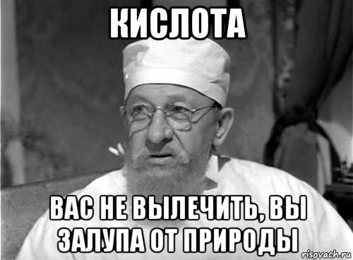 кислота вас не вылечить, вы залупа от природы