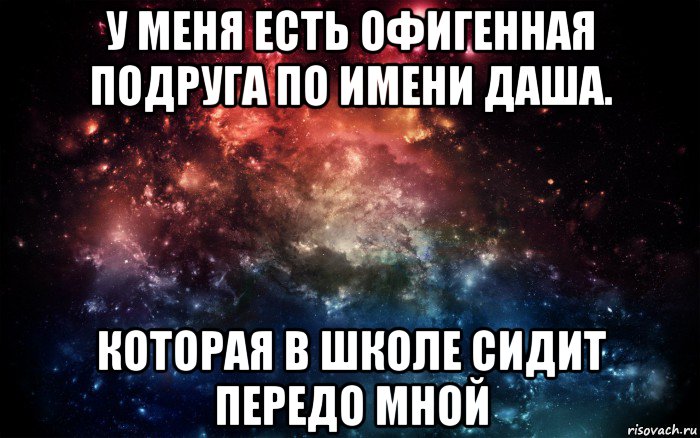 у меня есть офигенная подруга по имени даша. которая в школе сидит передо мной, Мем Просто космос