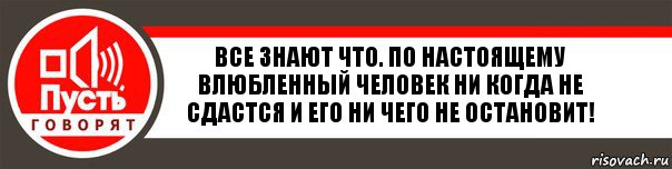 Все знают что. По настоящему влюбленный человек ни когда не сдастся и его ни чего не остановит!