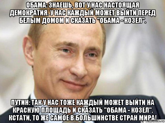 обама: знаешь, вот у нас настоящая демократия. у нас каждый может выйти перед белым домом и сказать "обама - козел". путин: так у нас тоже каждый может выйти на красную площадь и сказать "обама - козел". кстати, то же самое в большинстве стран мира!, Мем Ухмыляющийся Путин