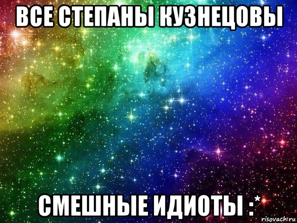 все степаны кузнецовы смешные идиоты :*