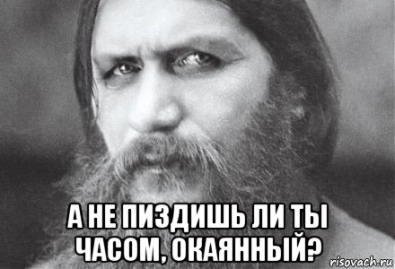  а не пиздишь ли ты часом, окаянный?