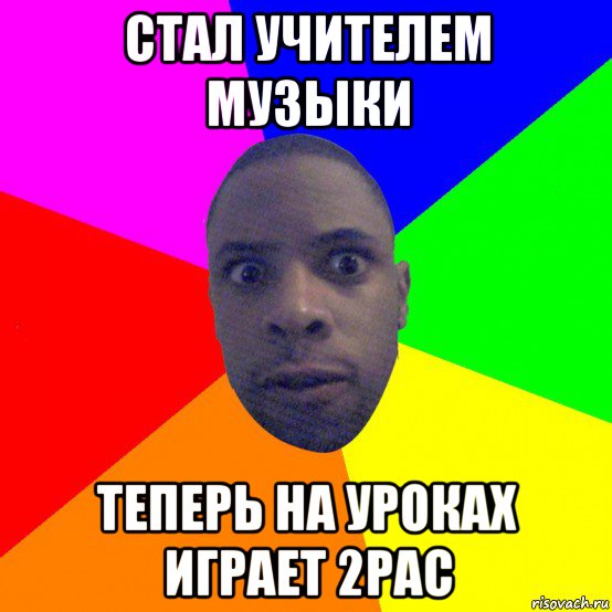 стал учителем музыки теперь на уроках играет 2pac