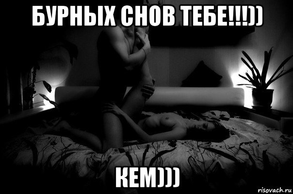 бурных снов тебе!!!)) кем)))