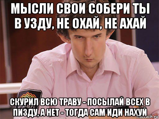 мысли свои собери ты в узду, не охай, не ахай скурил всю траву - посылай всех в пизду, а нет - тогда сам иди нахуй, Мем Сергей Курякин