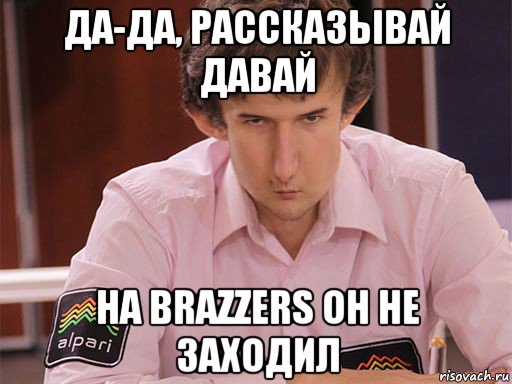 да-да, рассказывай давай на brazzers он не заходил, Мем Сергей Курякин