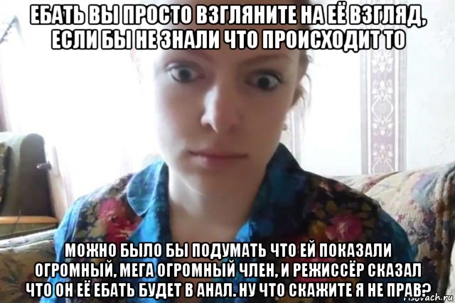 ебать вы просто взгляните на её взгляд, если бы не знали что происходит то можно было бы подумать что ей показали огромный, мега огромный член, и режиссёр сказал что он её ебать будет в анал. ну что скажите я не прав?, Мем    Скайп файлообменник