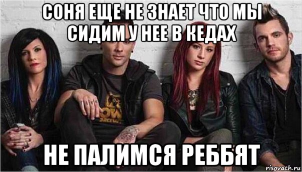соня еще не знает что мы сидим у нее в кедах не палимся реббят