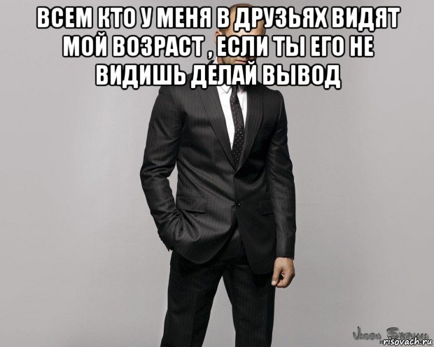 всем кто у меня в друзьях видят мой возраст , если ты его не видишь делай вывод 