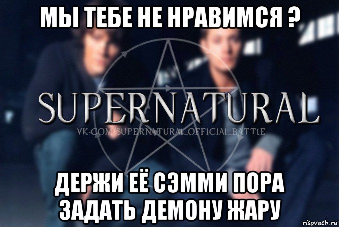 мы тебе не нравимся ? держи её сэмми пора задать демону жару, Мем  Supernatural