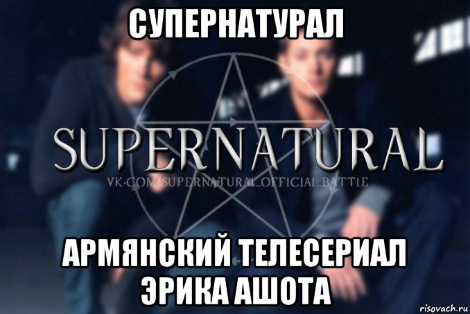 супернатурал армянский телесериал эрика ашота, Мем  Supernatural