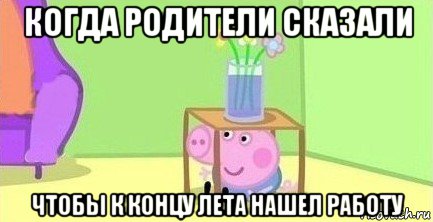 когда родители сказали чтобы к концу лета нашел работу, Мем  Свинка пеппа под столом