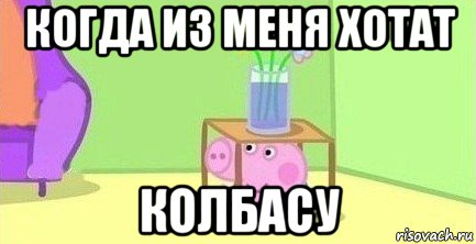 когда из меня хотат колбасу