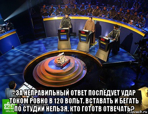  - за неправильный ответ последует удар током ровно в 120 вольт. вставать и бегать по студии нельзя. кто гототв отвечать?