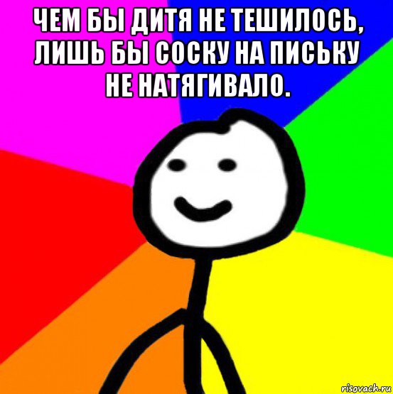 чем бы дитя не тешилось, лишь бы соску на письку не натягивало. , Мем теребок