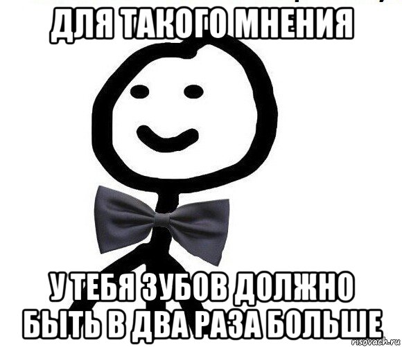 для такого мнения у тебя зубов должно быть в два раза больше, Мем Теребонька в галстук-бабочке