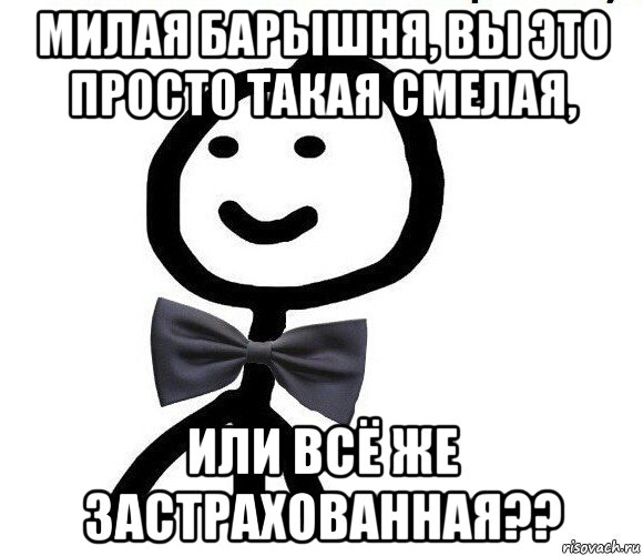 милая барышня, вы это просто такая смелая, или всё же застрахованная??