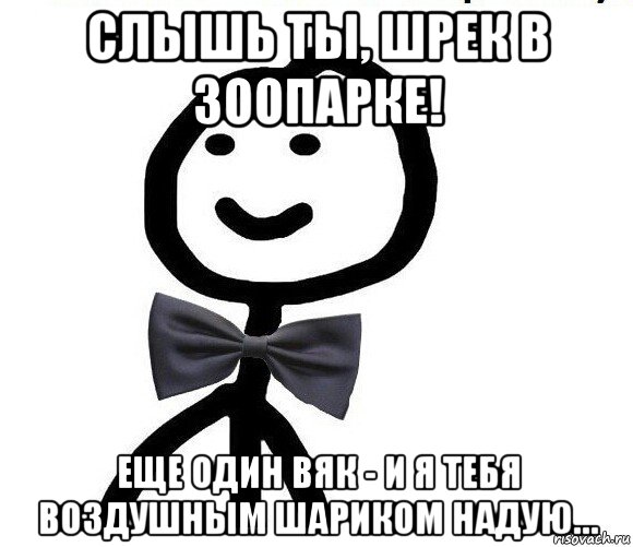 слышь ты, шрек в зоопарке! еще один вяк - и я тебя воздушным шариком надую…