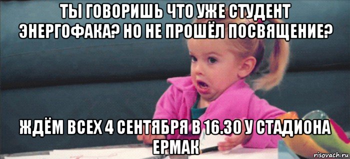 ты говоришь что уже студент энергофака? но не прошёл посвящение? ждём всех 4 сентября в 16.30 у стадиона ермак, Мем  Ты говоришь (девочка возмущается)