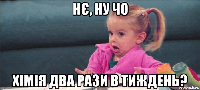 нє, ну чо хімія два рази в тиждень?, Мем  Ты говоришь (девочка возмущается)