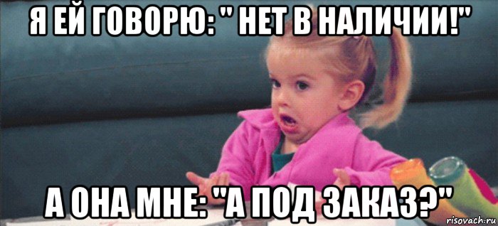 я ей говорю: " нет в наличии!" а она мне: "а под заказ?", Мем  Ты говоришь (девочка возмущается)