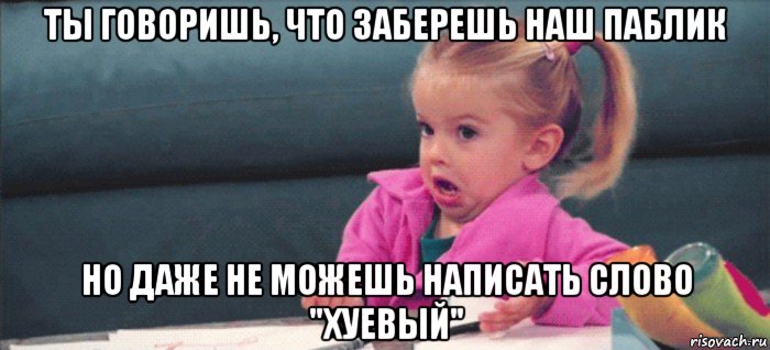 ты говоришь, что заберешь наш паблик но даже не можешь написать слово "хуевый", Мем  Ты говоришь (девочка возмущается)