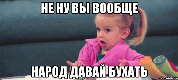 не ну вы вообще народ давай бухать, Мем  Ты говоришь (девочка возмущается)