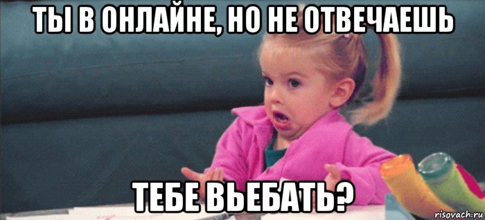 ты в онлайне, но не отвечаешь тебе вьебать?, Мем  Ты говоришь (девочка возмущается)